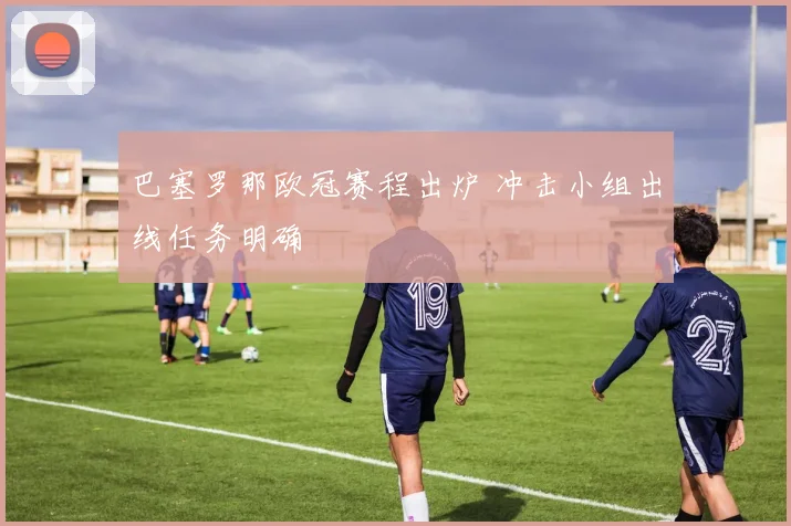 巴塞罗那欧冠赛程出炉 冲击小组出线任务明确