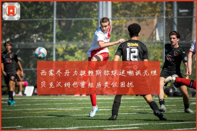 西蒙乔丹力挺赖斯称球迷嘲讽无理贝克汉姆也曾经历类似困扰