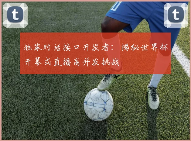 独家对话接口开发者：揭秘世界杯开幕式直播高并发挑战