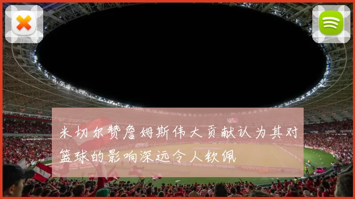 米切尔赞詹姆斯伟大贡献认为其对篮球的影响深远令人钦佩