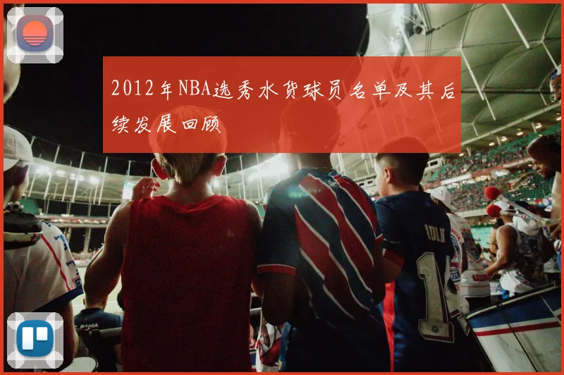 2012年NBA选秀水货球员名单及其后续发展回顾